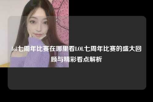 lol七周年比赛在哪里看LOL七周年比赛的盛大回顾与精彩看点解析