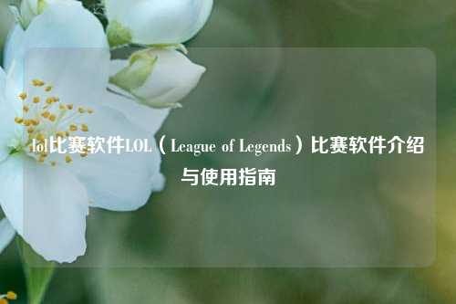 lol比赛软件LOL（League of Legends）比赛软件介绍与使用指南