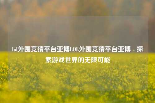 lol外围竞猜平台亚博LOL外围竞猜平台亚博 - 探索游戏世界的无限可能