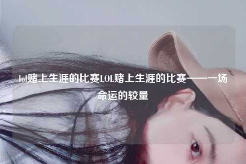 lol赌上生涯的比赛LOL赌上生涯的比赛——一场命运的较量