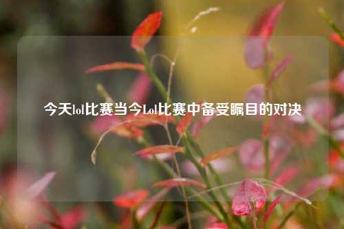 今天lol比赛当今Lol比赛中备受瞩目的对决