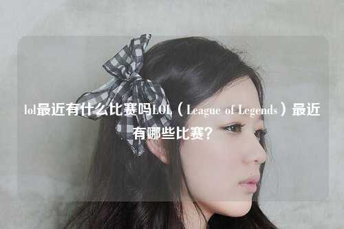 lol最近有什么比赛吗LOL（League of Legends）最近有哪些比赛？