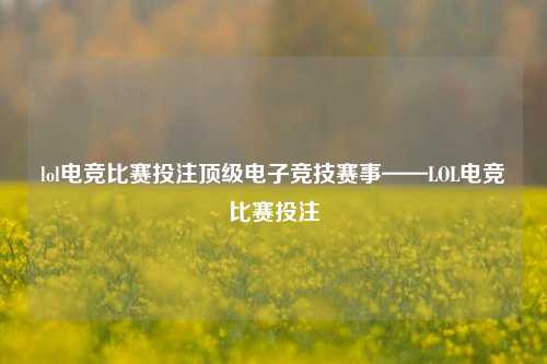 lol电竞比赛投注顶级电子竞技赛事——LOL电竞比赛投注