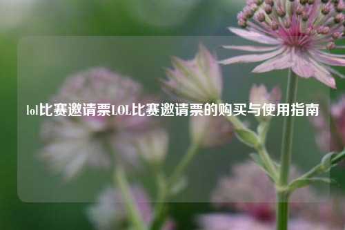 lol比赛邀请票LOL比赛邀请票的购买与使用指南