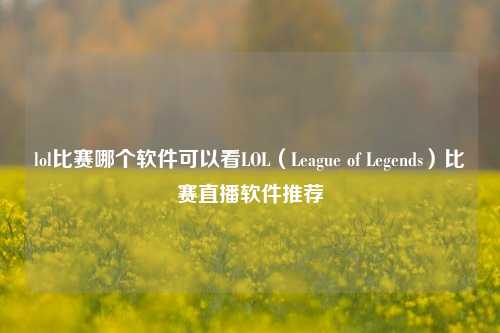lol比赛哪个软件可以看LOL（League of Legends）比赛直播软件推荐