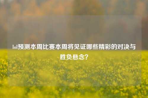 lol预测本周比赛本周将见证哪些精彩的对决与胜负悬念？