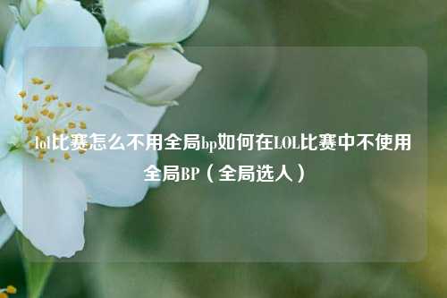 lol比赛怎么不用全局bp如何在LOL比赛中不使用全局BP（全局选人）