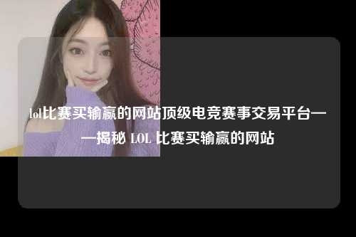 lol比赛买输赢的网站顶级电竞赛事交易平台——揭秘 LOL 比赛买输赢的网站