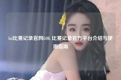 lol比赛记录官网LOL 比赛记录官方平台介绍与使用指南