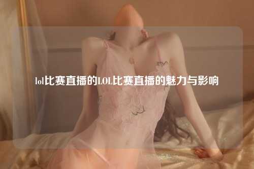 lol比赛直播的LOL比赛直播的魅力与影响
