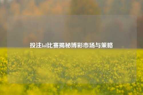 投注lol比赛揭秘博彩市场与策略
