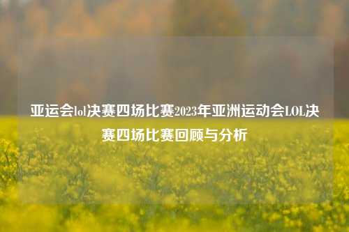 亚运会lol决赛四场比赛2023年亚洲运动会LOL决赛四场比赛回顾与分析