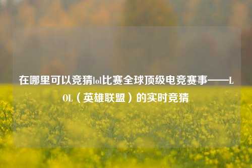 在哪里可以竞猜lol比赛全球顶级电竞赛事——LOL（英雄联盟）的实时竞猜