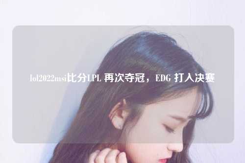 lol2022msi比分LPL 再次夺冠，EDG 打入决赛