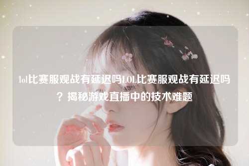 lol比赛服观战有延迟吗LOL比赛服观战有延迟吗？揭秘游戏直播中的技术难题