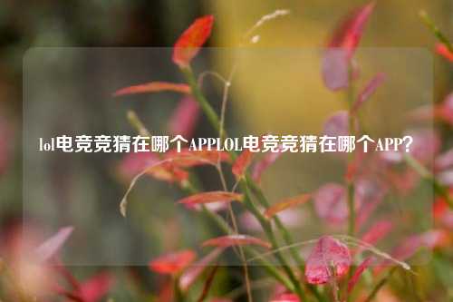 lol电竞竞猜在哪个APPLOL电竞竞猜在哪个APP？