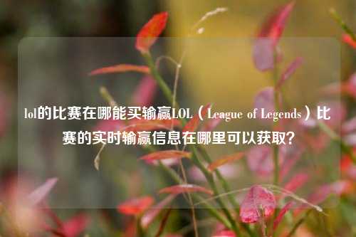 lol的比赛在哪能买输赢LOL（League of Legends）比赛的实时输赢信息在哪里可以获取？