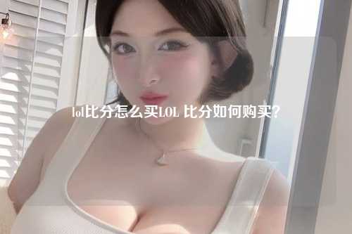 lol比分怎么买LOL 比分如何购买？