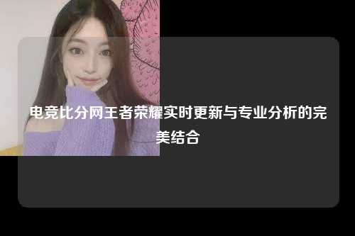 电竞比分网王者荣耀实时更新与专业分析的完美结合