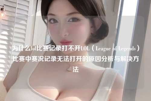 为什么lol比赛记录打不开LOL（League of Legends）比赛中赛况记录无法打开的原因分析与解决方法