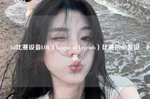 lol比赛设备LOL（League of Legends）比赛的必备设备