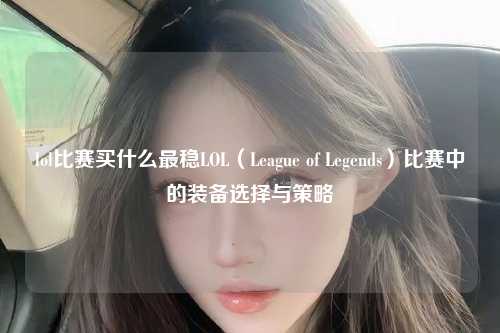 lol比赛买什么最稳LOL（League of Legends）比赛中的装备选择与策略
