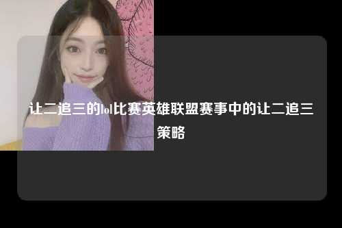 让二追三的lol比赛英雄联盟赛事中的让二追三策略