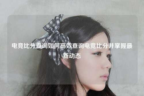 电竞比分查询如何高效查询电竞比分并掌握最新动态