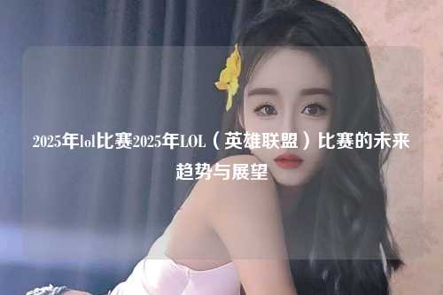 2025年lol比赛2025年LOL（英雄联盟）比赛的未来趋势与展望