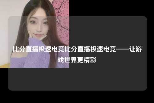 比分直播极速电竞比分直播极速电竞——让游戏世界更精彩