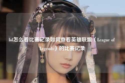 lol怎么看比赛记录如何查看英雄联盟（League of Legends）的比赛记录