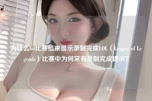 为什么lol比赛结束显示录制完成LOL（League of Legends）比赛中为何常有录制完成提示？