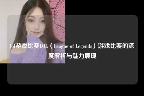 lol游戏比赛LOL（League of Legends）游戏比赛的深度解析与魅力展现