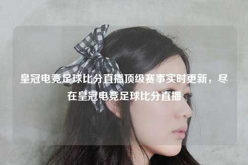 皇冠电竞足球比分直播顶级赛事实时更新，尽在皇冠电竞足球比分直播