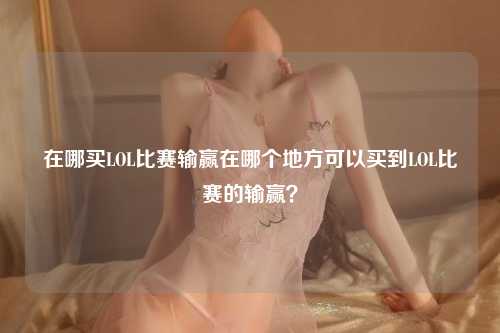 在哪买LOL比赛输赢在哪个地方可以买到LOL比赛的输赢？