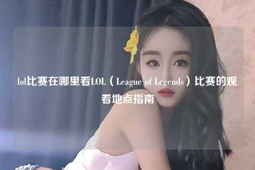 lol比赛在哪里看LOL（League of Legends）比赛的观看地点指南