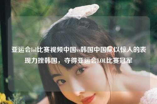 亚运会lol比赛视频中国vs韩国中国队以惊人的表现力挫韩国，夺得亚运会LOL比赛冠军