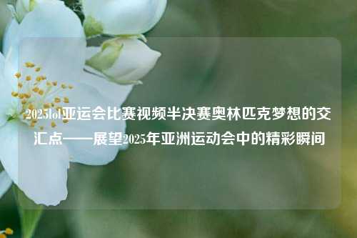 2025lol亚运会比赛视频半决赛奥林匹克梦想的交汇点——展望2025年亚洲运动会中的精彩瞬间