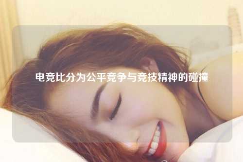 电竞比分为公平竞争与竞技精神的碰撞
