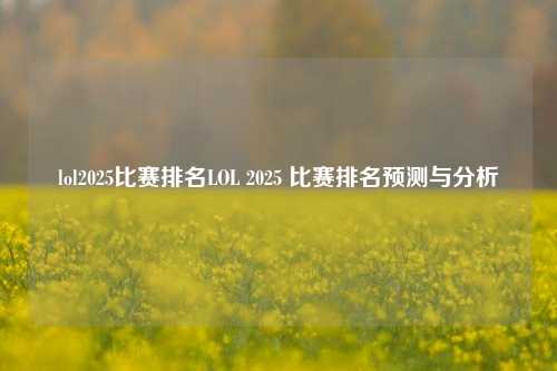 lol2025比赛排名LOL 2025 比赛排名预测与分析