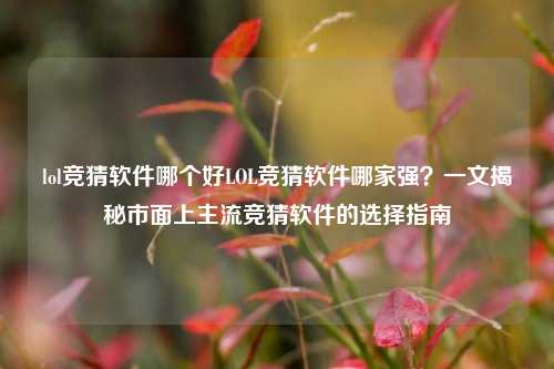 lol竞猜软件哪个好LOL竞猜软件哪家强？一文揭秘市面上主流竞猜软件的选择指南