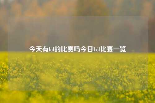 今天有lol的比赛吗今日Lol比赛一览