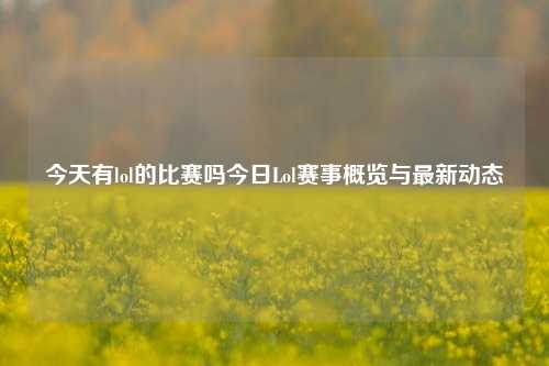 今天有lol的比赛吗今日Lol赛事概览与最新动态