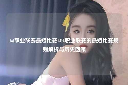 lol职业联赛最短比赛LOL职业联赛的最短比赛规则解析与历史回顾