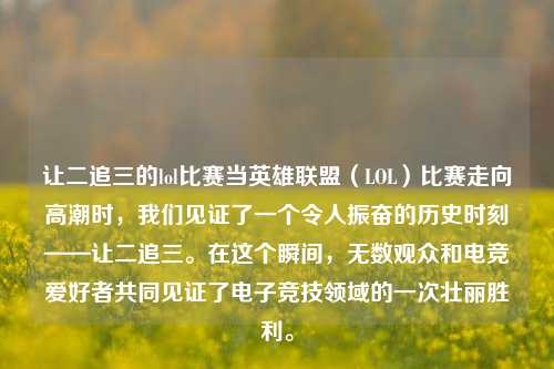 让二追三的lol比赛当英雄联盟（LOL）比赛走向高潮时，我们见证了一个令人振奋的历史时刻——让二追三。在这个瞬间，无数观众和电竞爱好者共同见证了电子竞技领域的一次壮丽胜利。