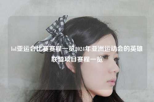 lol亚运会比赛赛程一览2024年亚洲运动会的英雄联盟项目赛程一览