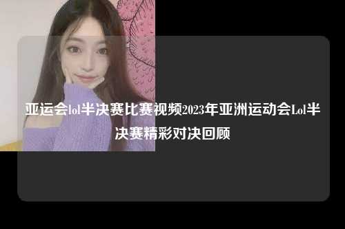 亚运会lol半决赛比赛视频2023年亚洲运动会Lol半决赛精彩对决回顾