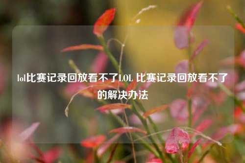 lol比赛记录回放看不了LOL 比赛记录回放看不了的解决办法