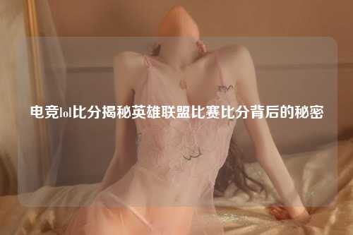 电竞lol比分揭秘英雄联盟比赛比分背后的秘密