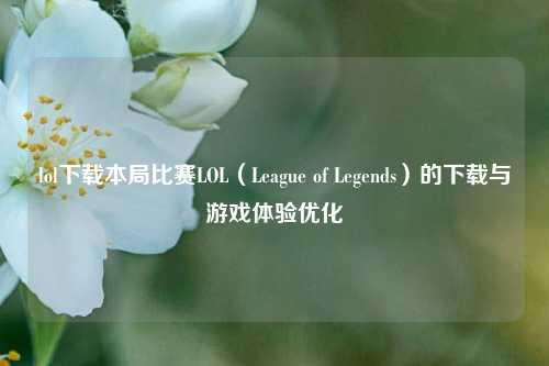 lol下载本局比赛LOL（League of Legends）的下载与游戏体验优化